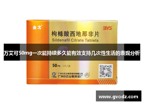 万艾可50mg一次能持续多久能有效支持几次性生活的表现分析