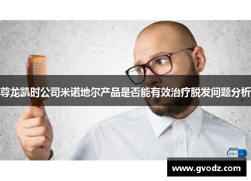 尊龙凯时公司米诺地尔产品是否能有效治疗脱发问题分析