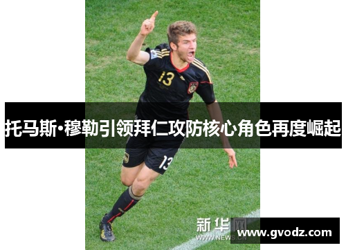 托马斯·穆勒引领拜仁攻防核心角色再度崛起